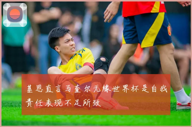 基恩直言马奎尔无缘世界杯是自我责任表现不足所致