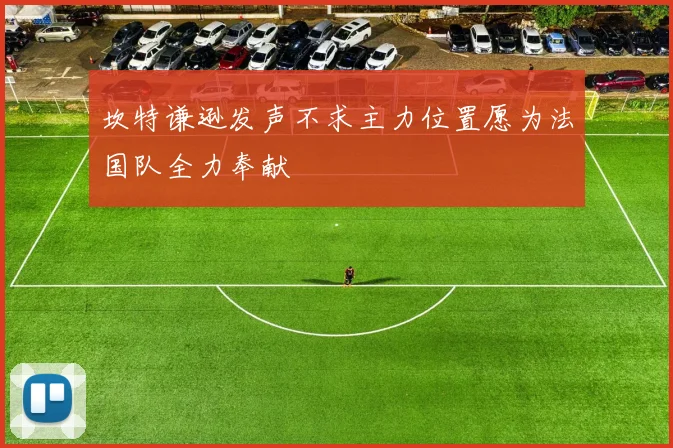 坎特谦逊发声不求主力位置愿为法国队全力奉献
