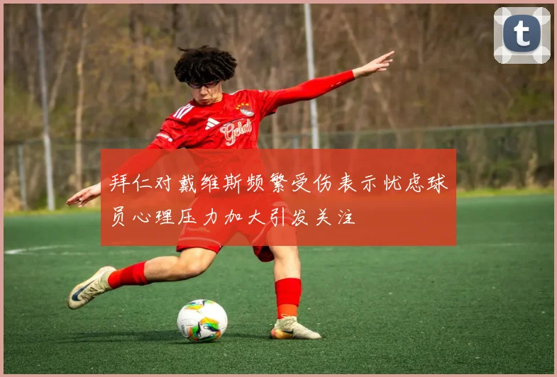 拜仁对戴维斯频繁受伤表示忧虑球员心理压力加大引发关注