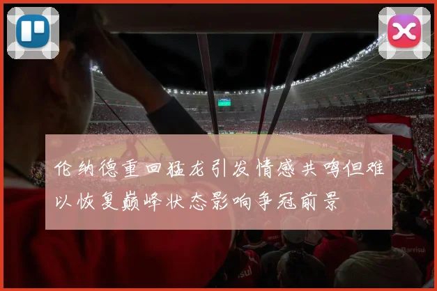 伦纳德重回猛龙引发情感共鸣但难以恢复巅峰状态影响争冠前景