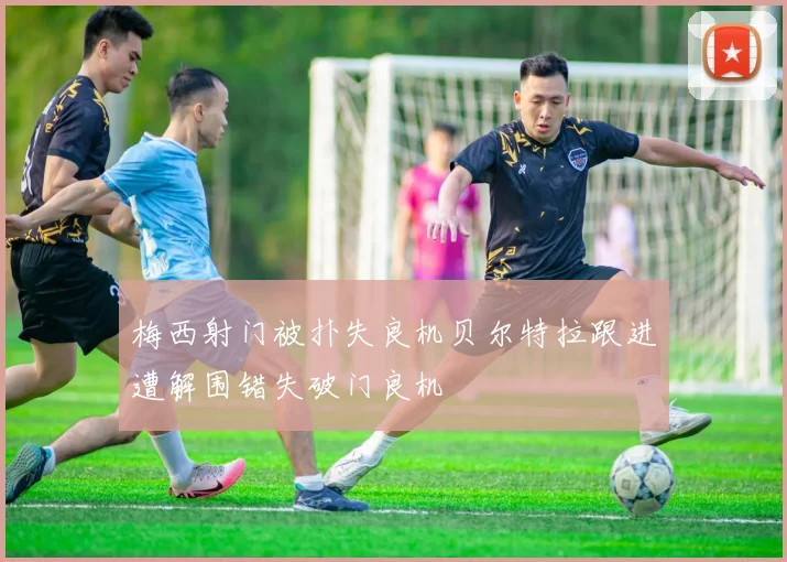 梅西射门被扑失良机贝尔特拉跟进遭解围错失破门良机