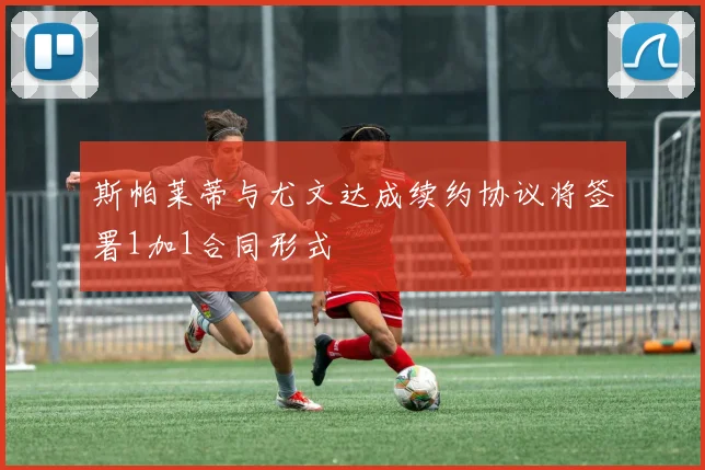 斯帕莱蒂与尤文达成续约协议将签署1加1合同形式
