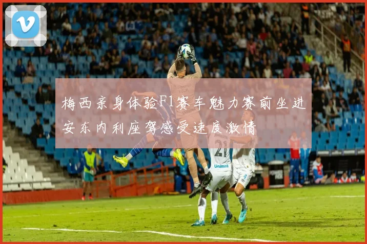 梅西亲身体验F1赛车魅力赛前坐进安东内利座驾感受速度激情