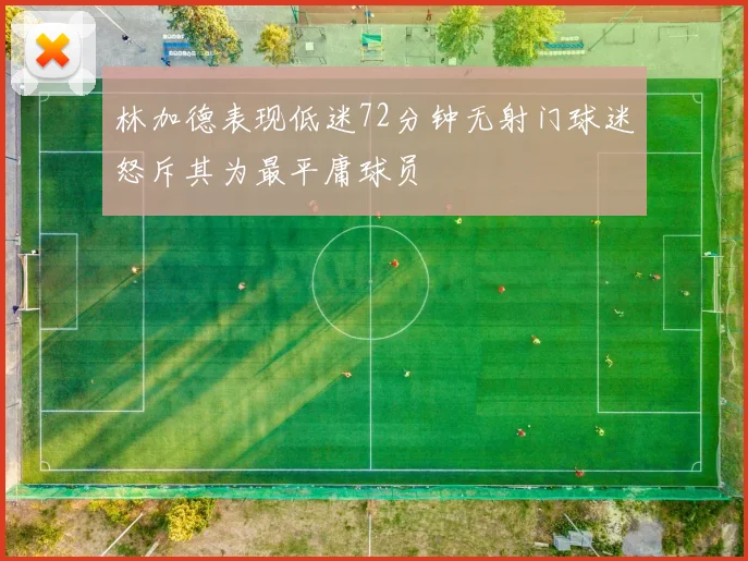 林加德表现低迷72分钟无射门球迷怒斥其为最平庸球员
