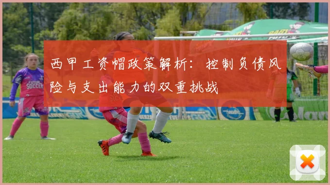 西甲工资帽政策解析：控制负债风险与支出能力的双重挑战