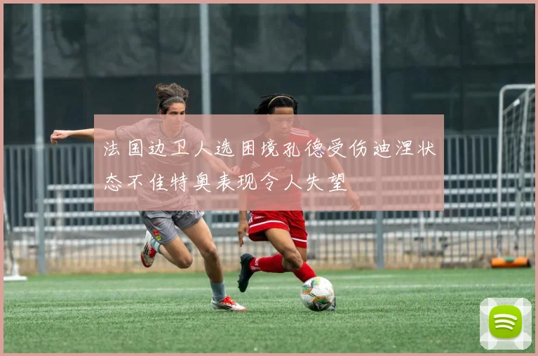 法国边卫人选困境孔德受伤迪涅状态不佳特奥表现令人失望