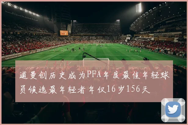 道曼创历史成为PFA年度最佳年轻球员候选最年轻者年仅16岁156天