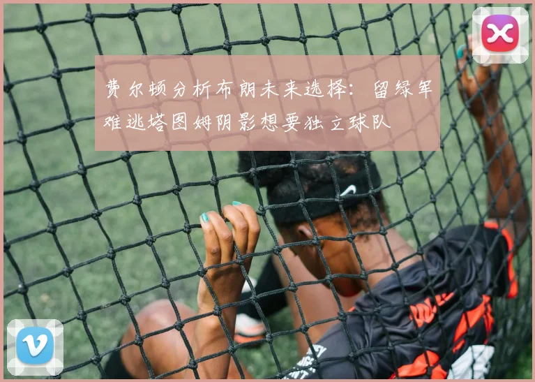 费尔顿分析布朗未来选择：留绿军难逃塔图姆阴影想要独立球队