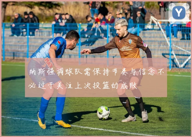 纳斯强调球队需保持节奏与信念不必过于关注上次投篮的成败