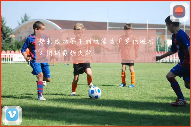 热刺成功签下利物浦边卫罗伯逊尤文图斯截胡失败