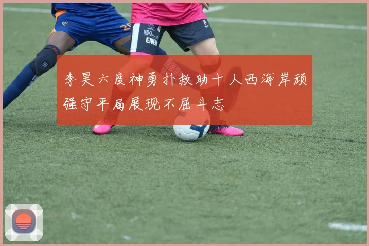 李昊六度神勇扑救助十人西海岸顽强守平局展现不屈斗志