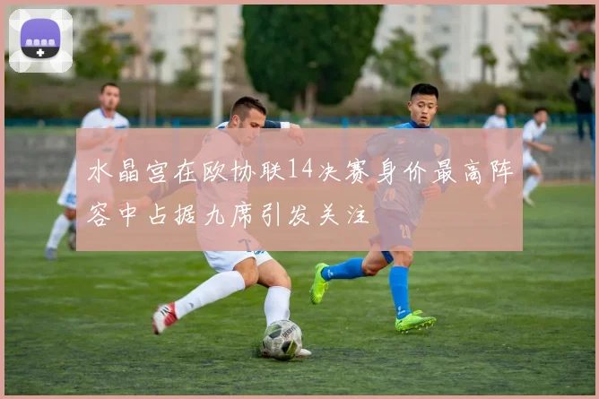 水晶宫在欧协联14决赛身价最高阵容中占据九席引发关注