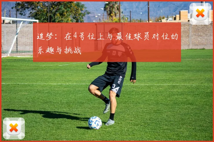 追梦：在4号位上与最佳球员对位的乐趣与挑战