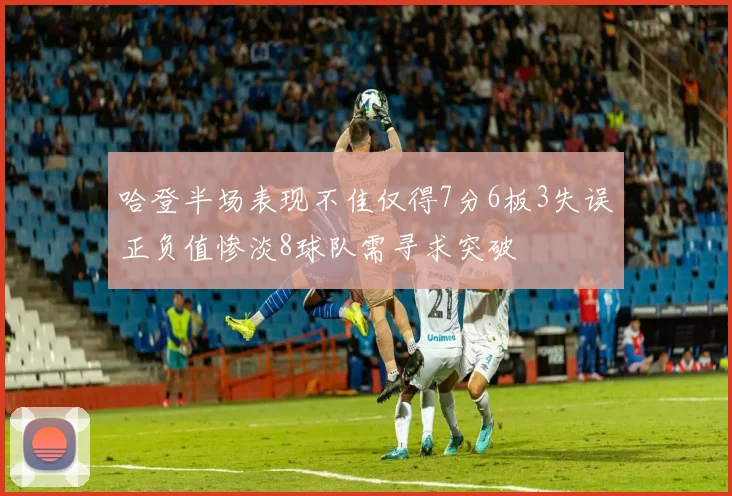 哈登半场表现不佳仅得7分6板3失误正负值惨淡8球队需寻求突破